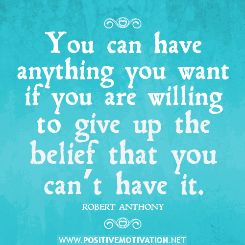 You can have anything you want if you are willing to give up the belief that you can't have ..  – Robert Anthony