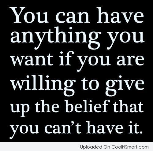 You can have anything you want if you are willing to give up the belief that you can't have it