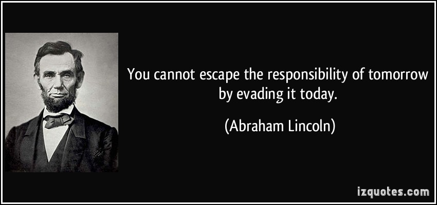 You cannot escape the responsibility of tomorrow by evading it today  - Abraham Lincoln