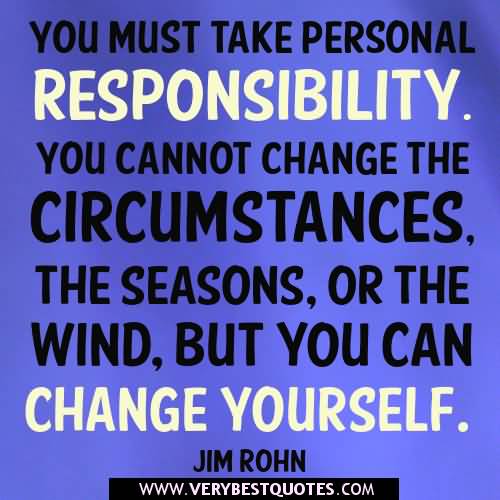 You must take personal responsibility. You cannot change the circumstances, the seasons, or the wind, but you can change yourself - Jim Rohn