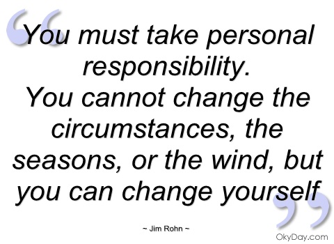 You must take personal responsibility. You cannot change the circumstances, the seasons, or the wind, but you can change yourself.  - Jim Rohn