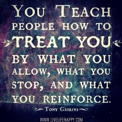 You teach people how to treat you by what you allow, what you stop, and what you reinforce. - Tony Gaskins