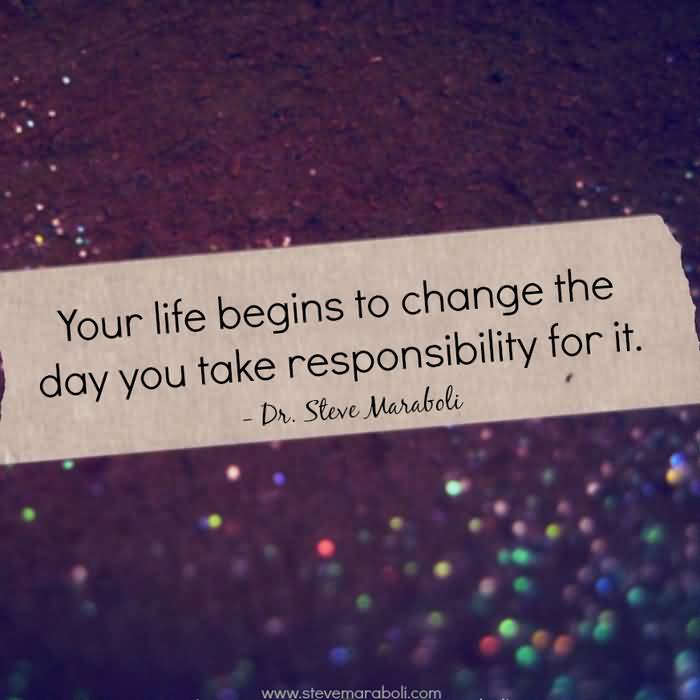 Your life begins to change the day you take responsibility for it - Steve Maraboli