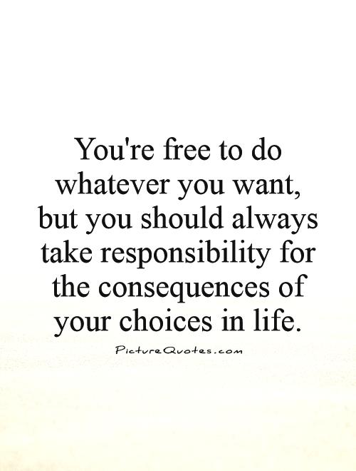You're free to do whatever you want, but you should always take responsibility....