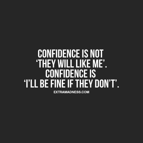 Confidence is not “they will like me”. Confidence is “I’ll be fine if they don’t”