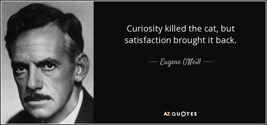 Curiosity killed the cat, but satisfaction brought it back. - Eugene O'Neill
