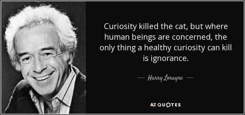 Curiosity killed the cat, but where human beings are concerned, the only thing a healthy curiosity can kill is ignorance. - Harry Lorayne