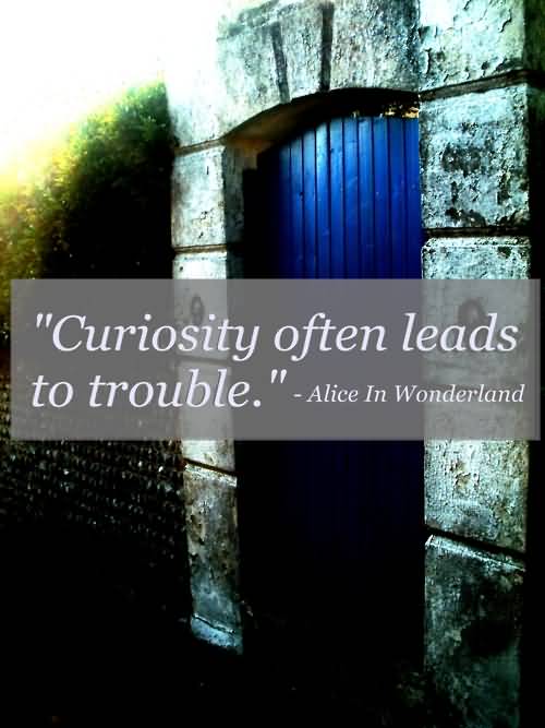 Curiosity often leads to trouble. –Alice (Alice in Wonderland)