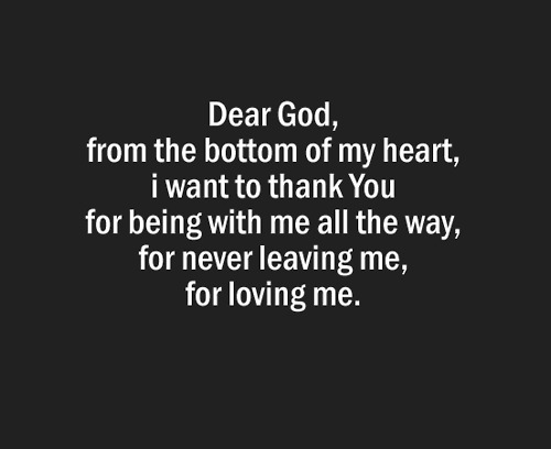 Dear God, From The Bottom Of My Heart, I Want To Thank You For Being With Me All The Way, For Never Leaving Me, For Loving Me.