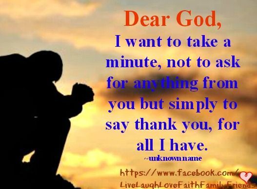 Dear God, I Want To Take A Minute, Not To Ask For Anything From You But Simply To Say Thank You, For All I Have.