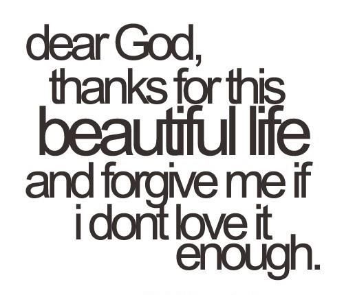 Dear God Thanks For This Beautiful Life And Forgive Me If I Dont Love It Enough.