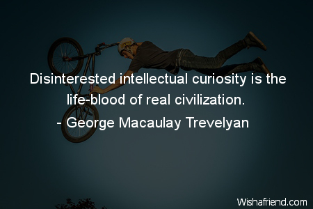 Disinterested intellectual curiosity is the life blood of real civilization.