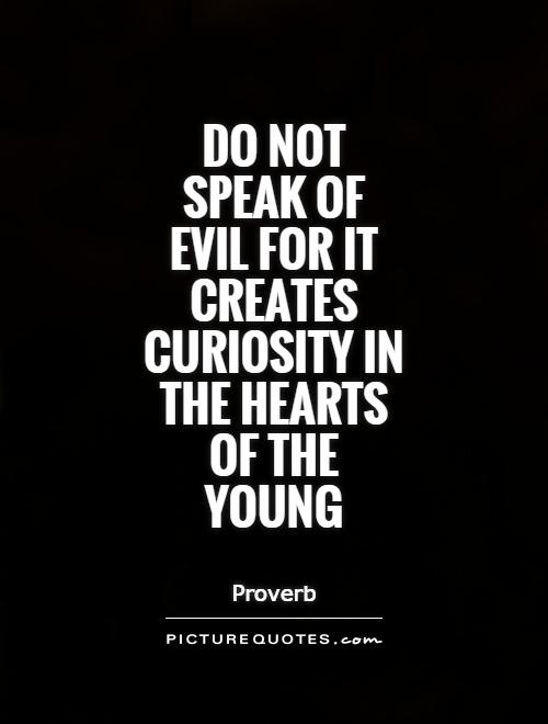 Do not speak of evil for it creates curiosity in the hearts of the young.