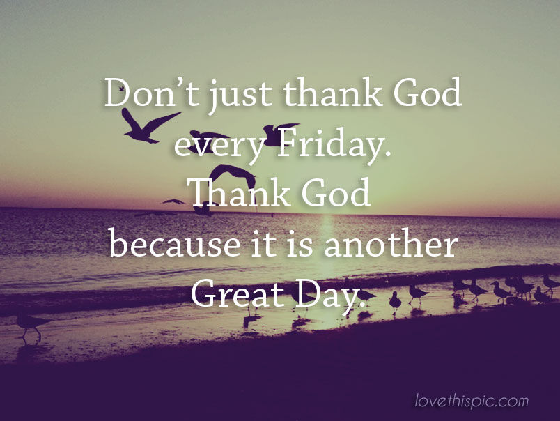 Don't Just Thank God Every Friday. Thank God Because It Is Another Great Day