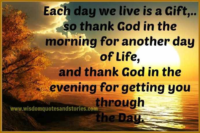 Each Day We Live Is A Gift, So Thank God In The Morning For Another Day Of Life, And Thank God In The Evening For Getting You Through The Day.