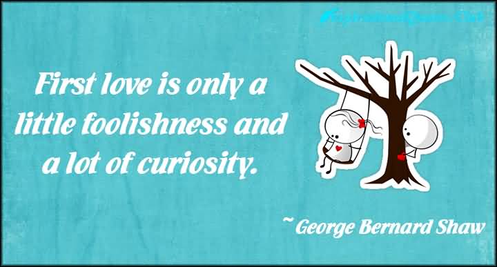 First love is only a little foolishness and a lot of curiosity - George Bernard Shaw
