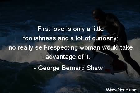 First love is only a little foolishness and a lot of curiosity no really self-respecting woman would take advantage of it -  George Bernard Shaw