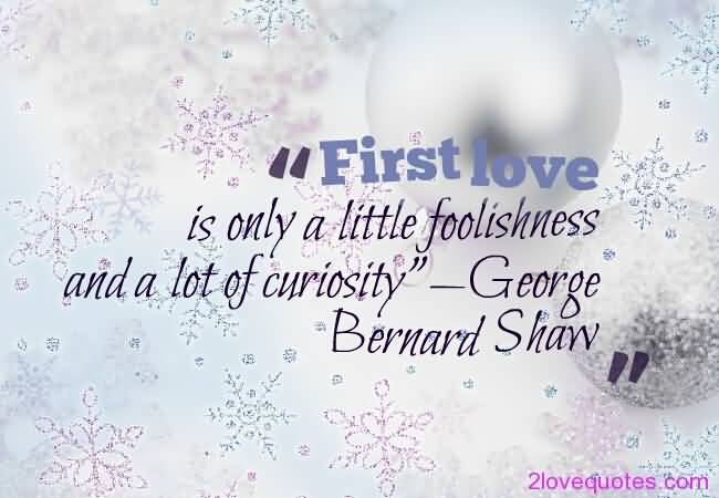 First love is only a little foolishness and a lot of curiosity.  - George Bernard Shaw