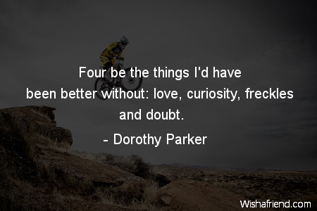 Four be the things I'd have been better without ,love, curiosity, freckles and doubt - Dorothy Parker