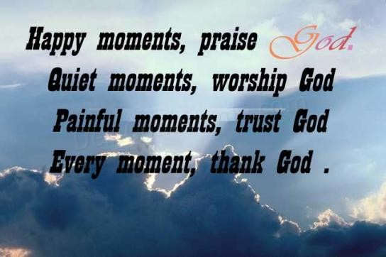 Happy Moments, Praise God. Quiet Moments, Worship God Painful Moments, Trust God Every Moment Thank God