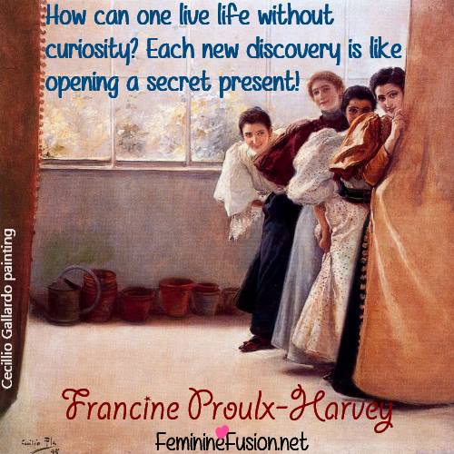 How can one live life without curiosity1 Each new discovery is like opening a secret present - Francine Proulx- Harvey