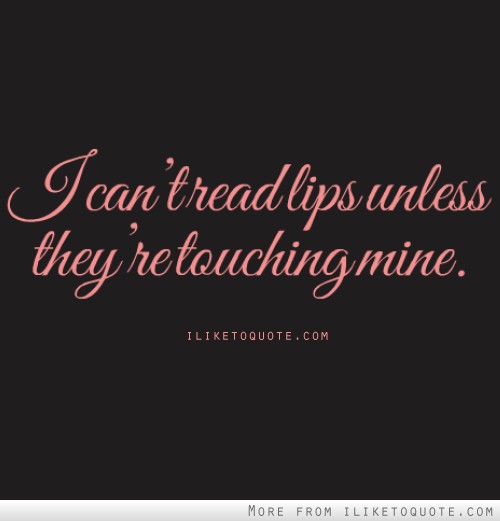 I Can't Read Lips Unless They Re Touching Mine.