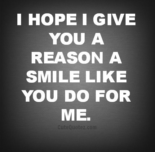 I Hope I Give You A Reason A Smile Like You Do For Me