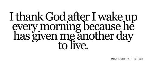 I Thank God After I Wake Up Every Morning Because He Has Given Me Another Day To Live