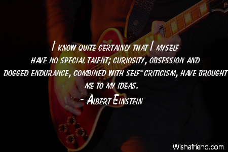 I know quite certainly that I myself have no special talent; curiosity, obsession and dogged endurance, combined with self-criticism, have brought me to my ... - Albert Einstein