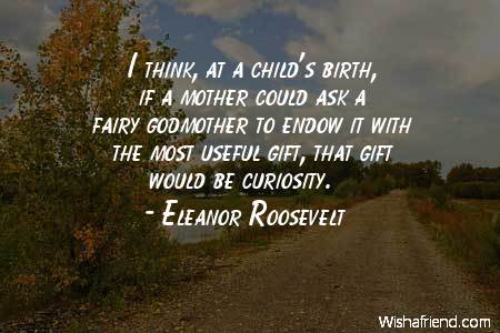 I think, at a child’s birth, if a mother could ask a fairy godmother to endow it with the most useful gift, that gift should be curiosity.