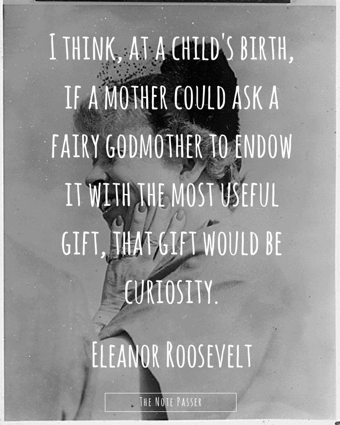 I think, at a child's birth, if a mother could ask a fairy godmother to endow it with the most useful gift, that gift would be curiosity  - Eleanor Roosevelt