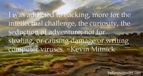 I was addicted to hacking, more for the intellectual challenge, the curiosity, the seduction of adventure , not for stealing, or causing damage or writing computer  viruses - Kevin Mitnick