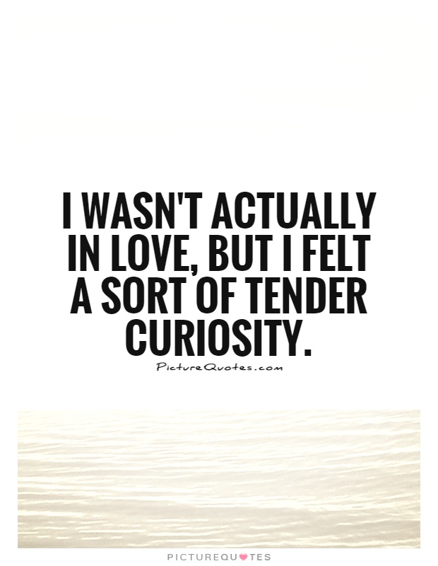 I wasn’t actually in love, but I felt a sort of tender curiosity.
