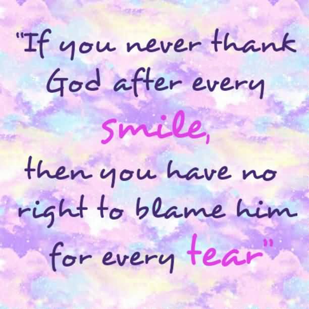 If You Never Thank God After Every Smile, Then You Have No Right To Blame Him For Every Tear.