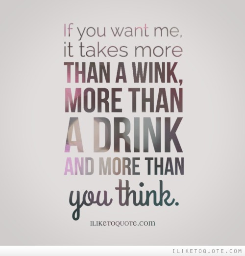If You Want Me, It Takes More Than A Wink, More Than A Drink And More Than You Think