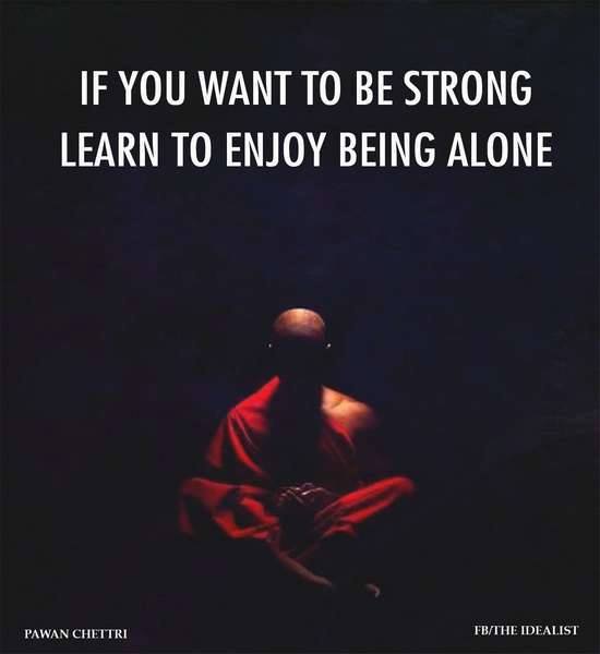If you want to be STRONG learn to enjoy being alone.