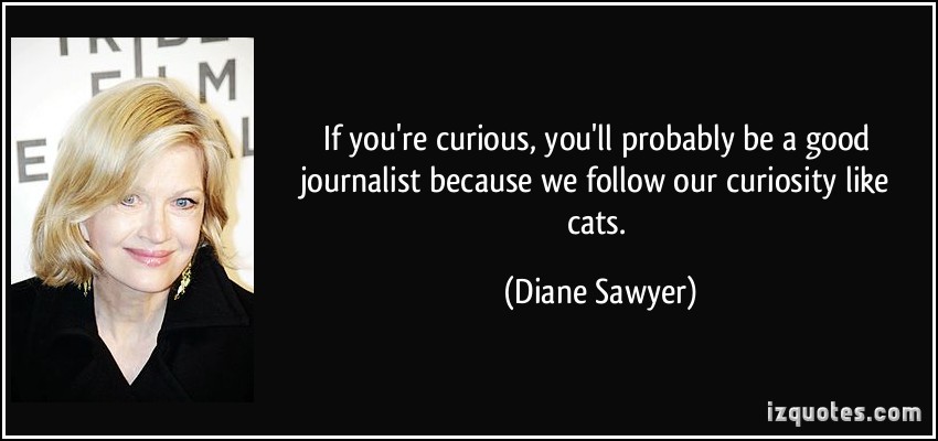 If you're curious, you'll probably be a good journalist because we follow our curiosity like cats  - Diane Sawyer