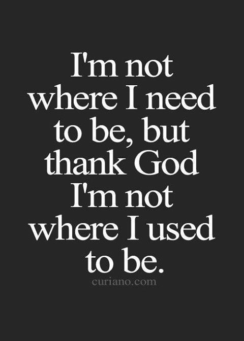 I’m Not Where I Need To Be, But Thank God I’m Not Where I Used To Be.