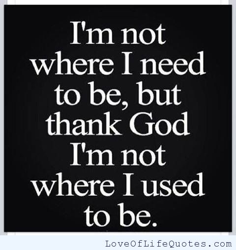 I'm Not Where I Need To Be, But Thank God I'm Not Where I Used To Be
