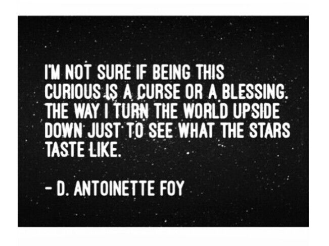 I'm not sure if being this curious is a curse or a blessing. The way I turn the world upside down just to see what the stars taste like -  D. Antoinette Foy