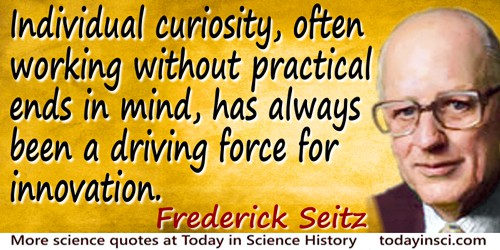 Individual curiosity, often working without practical ends in mind, has always been a driving force for innovation - Frederick Seitz