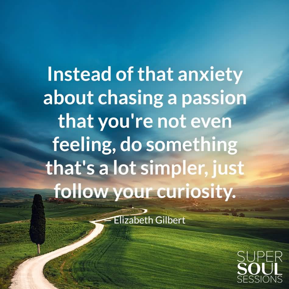 Instead of that anxiety about chasing a passion that you’re not even feeling, do something that’s a lot easier, a lot simpler, just follow your curiosity.