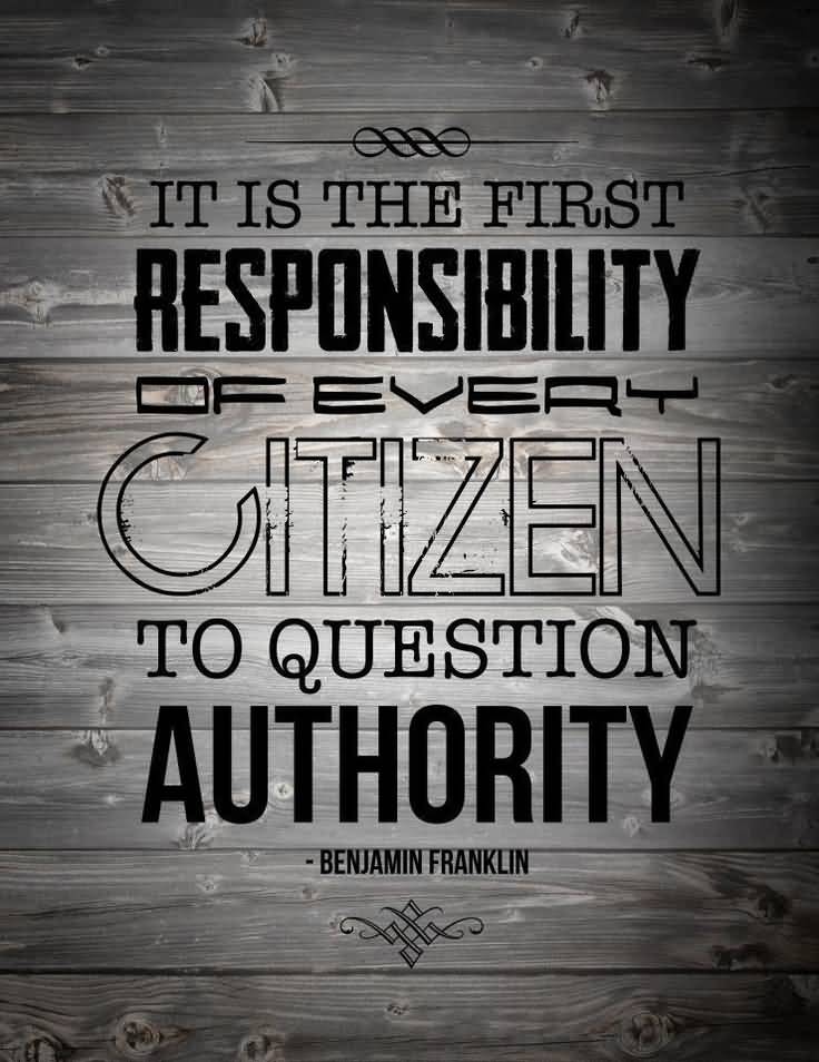 It is the first responsibility of every citizen to question authority - Benjamin Franklin