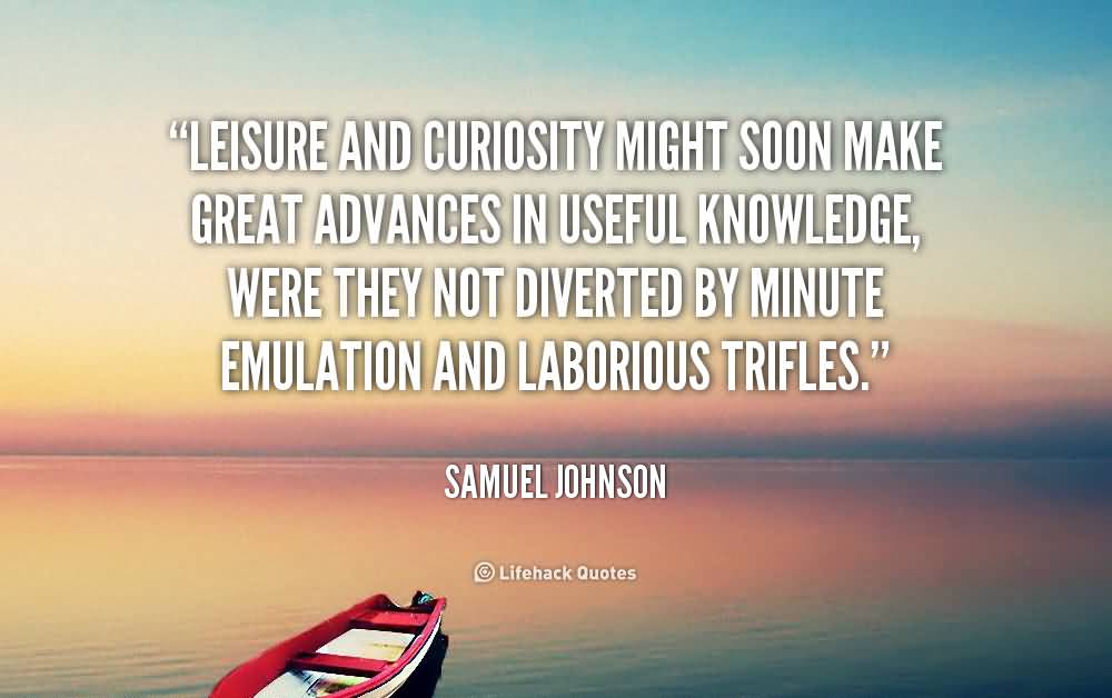Leisure and curiosity might soon make great advances in useful knowledge, were they not diverted by minute emulation and laborious trifles.