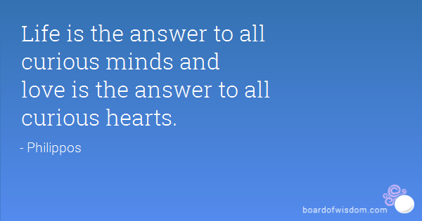 Life is the answer to all curious minds and love is the answer to all curious hearts.