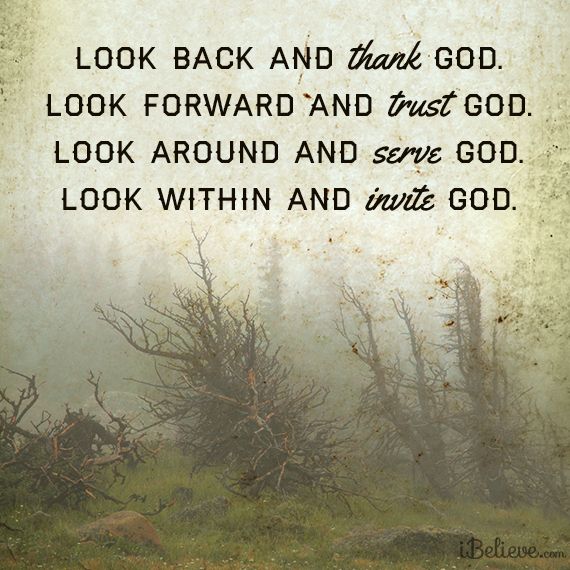 Look Back And Thank God. Look Forward And Trust God. Look Around And Serve God. Look Within And Invite God.