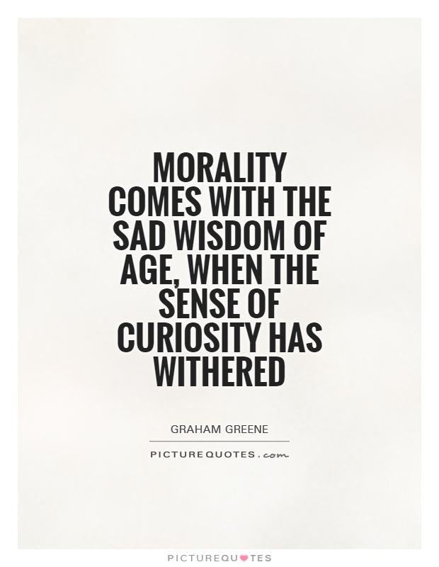 Morality comes with the sad wisdom of age, when the sense of curiosity has withered - Graham Greene