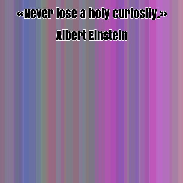 Never lose a holy curiosity. -  Albert Einstein