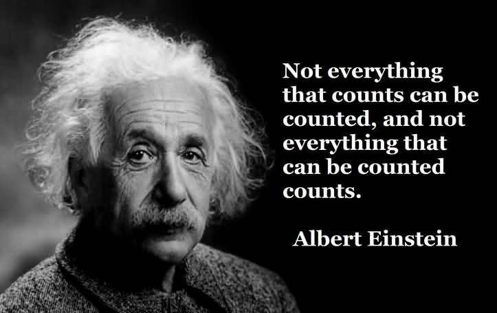 Not everything that counts can be counted, and not everything that can be counted counts - Albert Einstein