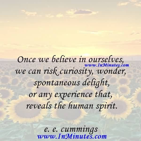 Once we believe in ourselves, we can risk curiosity, wonder, spontaneous delight, or any experience that reveals the human spirit. - E. E. Cummings